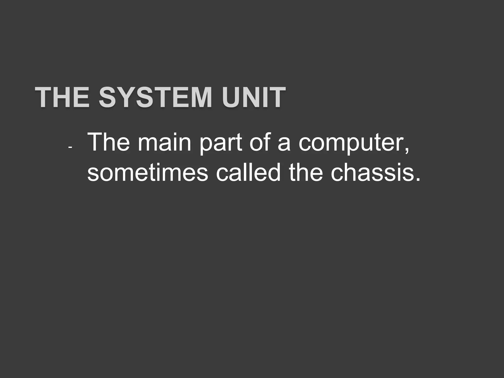 - The main part of a computer,
sometimes called the chassis.
THE SYSTEM UNIT
 