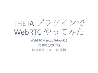 THETA プラグインで
WebRTC やってみた
WebRTC Meetup Tokyo #19
2018/10/09 (火)
株式会社リコー 城 英樹
 