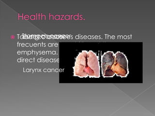  Tabacco causees diseases. The most
frecuents are brochitis and the
emphysema. The nicotine produces
direct diseases too, like:
Lung cancerStomach cancer
Larynx cancer
 