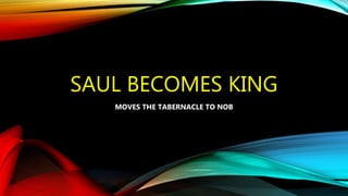 SAUL BECOMES KING
MOVES THE TABERNACLE TO NOB
 