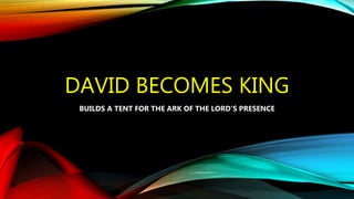 DAVID BECOMES KING
BUILDS A TENT FOR THE ARK OF THE LORD’S PRESENCE
 
