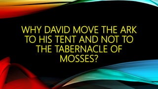 WHY DAVID MOVE THE ARK
TO HIS TENT AND NOT TO
THE TABERNACLE OF
MOSSES?
 