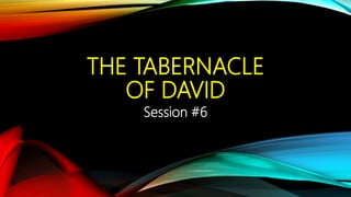 THE TABERNACLE
OF DAVID
Session #6
 