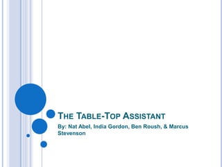The Table-Top Assistant By: Nat Abel, India Gordon, Ben Roush, & Marcus Stevenson 