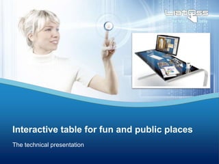 The technical presentation
Interactive table for fun and public places
 
