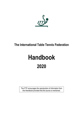 The International Table Tennis Federation
Handbook
2020
The ITTF encourages the reproduction of information from
this Handbook provided that the source is mentioned.
 