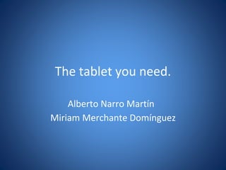 The tablet you need.
Alberto Narro Martín
Miriam Merchante Domínguez
 