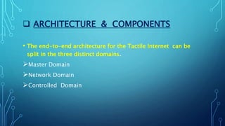  ARCHITECTURE & COMPONENTS
• The end-to-end architecture for the Tactile Internet can be
split in the three distinct domains.
Master Domain
Network Domain
Controlled Domain
 