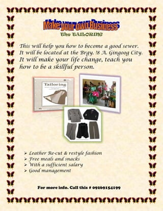 The TAILORING

This will help you how to become a good sewer.
It will be located at the Brgy. !8 A. Gingoog City.
It will make your life change, teach you
how to be a skillful person.




    Leather Re-cut & restyle fashion
    Free meals and snacks
    With a sufficient salary
    Good management


        For more info. Call this # 09269154199
 