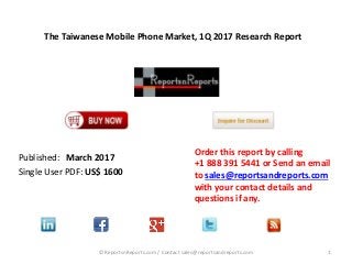 The Taiwanese Mobile Phone Market, 1Q 2017 Research Report
Published: March 2017
Single User PDF: US$ 1600
Order this report by calling
+1 888 391 5441 or Send an email
to sales@reportsandreports.com
with your contact details and
questions if any.
1© ReportsnReports.com / Contact sales@reportsandreports.com
 