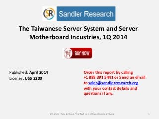 The Taiwanese Server System and Server
Motherboard Industries, 1Q 2014
Order this report by calling
+1 888 391 5441 or Send an email
to sales@sandlerresearch.org
with your contact details and
questions if any.
1© SandlerResearch.org/ Contact sales@sandlerresearch.org
Published: April 2014
License: US$ 2200
 