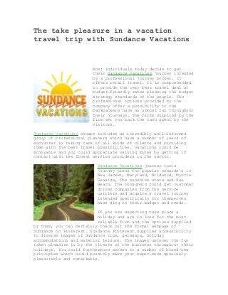 The take pleasure in a vacation
travel trip with Sundance Vacations

Most individuals today decide to get
their Sundance Vacations journey intended
by a professional journey broker. It
offers retail travel. It is comprehended
to provide the very best travel deal at
budget-friendly rates pleasing the budget
strategy standards of the people. The
professional options provided by the
company offer a possibility to the
backpackers have an utmost fun throughout
their journeys. The firms supplied by the
firm set you back the cash spent by the
visitors.
Sundance Vacations escape includes an incredibly well-informed
group of professional planners which have a number of years of
encounter in taking care of all kinds of clients and providing
them with the best travel possibilities. Vacations could be
enjoyable and you could appreciate valuing mines by getting in
contact with the finest service providers in the sector.
Sundance Vacations journey tools
journey plans for popular seaside’s in
New Jacket, Maryland, Wildwood, Myrtle
Seaside, The sunshine state and Sea
Beach. The consumers could get customer
driven companies from the service
carriers and acquire a travel journey
intended specifically for themselves
base ding on their budget and needs.
If you are expecting take place a
holiday and are in look for the most
reliable firm and the options supplied
by them, you can certainly check out the formal webpage of
Sundance on Pinterest. Sundance Pinterest supplies accessibility
to diverse images of Sundance tips, getaways, holiday
accommodations and exterior leisure. The images uncover the fun
taken pleasure in by the clients of the business throughout their
holidays. You could furthermore access to a number of brand-new
principles which could possibly make your experience genuinely
pleasurable and remarkable.

 