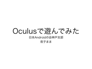 Oculusで遊んでみた
日本Androidの会神戸支部
夜子まま
 