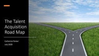 The Talent
Acquisition
Road Map
Catherine Parker
July 2020
 