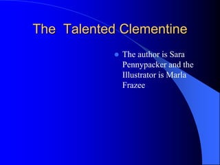 The Talented Clementine
               The author is Sara
                Pennypacker and the
                Illustrator is Marla
                Frazee
 