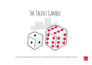 WHY THE SINGLE BIGGEST THREAT TO YOUR SUCCESS IS HOW YOU ACQUIRE TALENT
TheTalentGamble
 