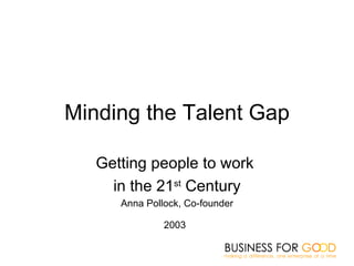 Minding the Talent Gap Getting people to work  in the 21 st  Century Anna Pollock, Co-founder 2003   