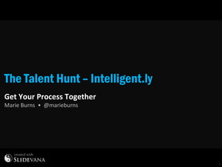1
The Talent Hunt – Intelligent.ly
Get Your Process Together
Marie Burns • @marieburns
 