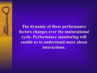 The dynamic of these performance
factors changes over the maturational
  cycle. Performance monitoring will
 enable us to understand more about
              interactions.
 