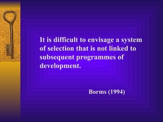 It is difficult to envisage a system
of selection that is not linked to
subsequent programmes of
development.


                 Borms (1994)
 