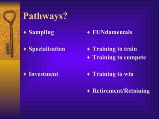 Pathways?
♦ Sampling         ♦ FUNdamentals


♦ Specialisation   ♦ Training to train
                   ♦ Training to compete


♦ Investment       ♦ Training to win


                   ♦ Retirement/Retaining
 