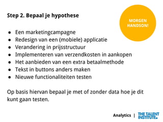 Analytics |
Step 2. Bepaal je hypothese
● Een marketingcampagne
● Redesign van een (mobiele) applicatie
● Verandering in p...