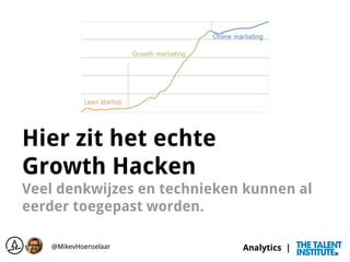 Analytics |
Hier zit het echte
Growth Hacken
Veel denkwijzes en technieken kunnen al
eerder toegepast worden.
@MikevHoense...