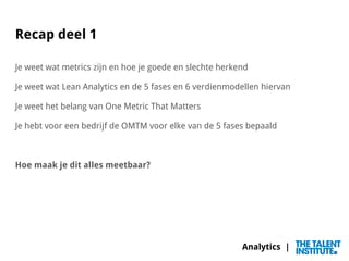 Analytics |
Recap deel 1
Je weet wat metrics zijn en hoe je goede en slechte herkend
Je weet wat Lean Analytics en de 5 fa...