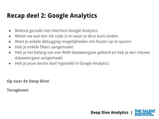 Deep Dive Analytics |
Recap deel 2: Google Analytics
● Bekend geraakt met interface Google Analytics
● Weten we wat een UA...