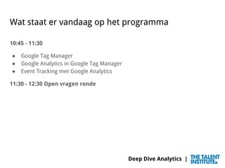 Deep Dive Analytics |
Wat staat er vandaag op het programma
10:45 - 11:30
● Google Tag Manager
● Google Analytics in Googl...
