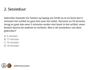 2. Sessieduur
Gebruiker bezoekt via Twitter op laptop om 23:45 nu.nl en leest dan 5
minuten het artikel en gaat dan naar h...