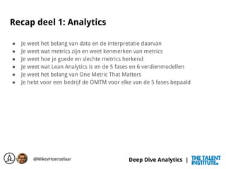Deep Dive Analytics |
Recap deel 1: Analytics
● Je weet het belang van data en de interpretatie daarvan
● Je weet wat metr...