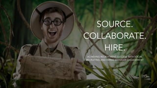 SOURCE. 
COLLABORATE.
HIRE.
ACHIEVING RECRUITMENT SUCCESS WITH SOCIAL
RECRUITING AND HIRING MANAGER ENGAGEMENT
 