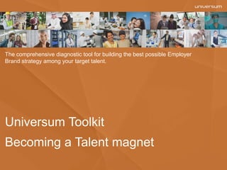 Universum Toolkit
Becoming a Talent magnet
The comprehensive diagnostic tool for building the best possible Employer
Brand strategy among your target talent.
 