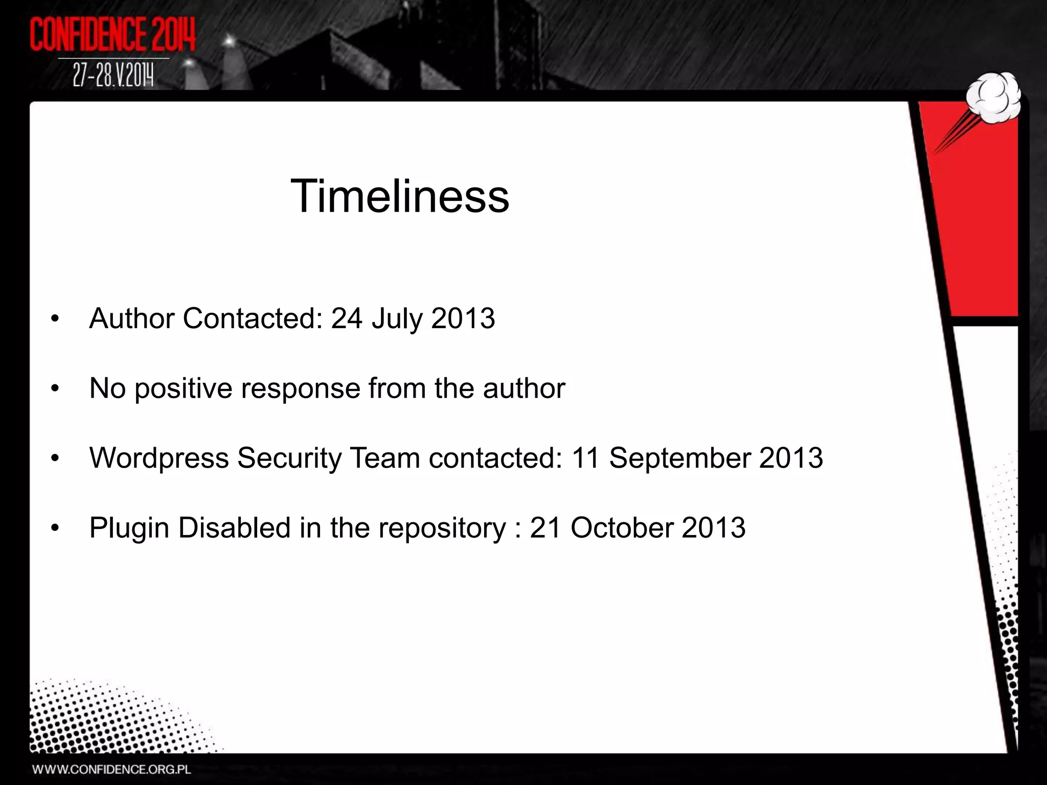 Timeliness
• Author Contacted: 24 July 2013
• No positive response from the author
• Wordpress Security Team contacted: 11 September 2013
• Plugin Disabled in the repository : 21 October 2013
 