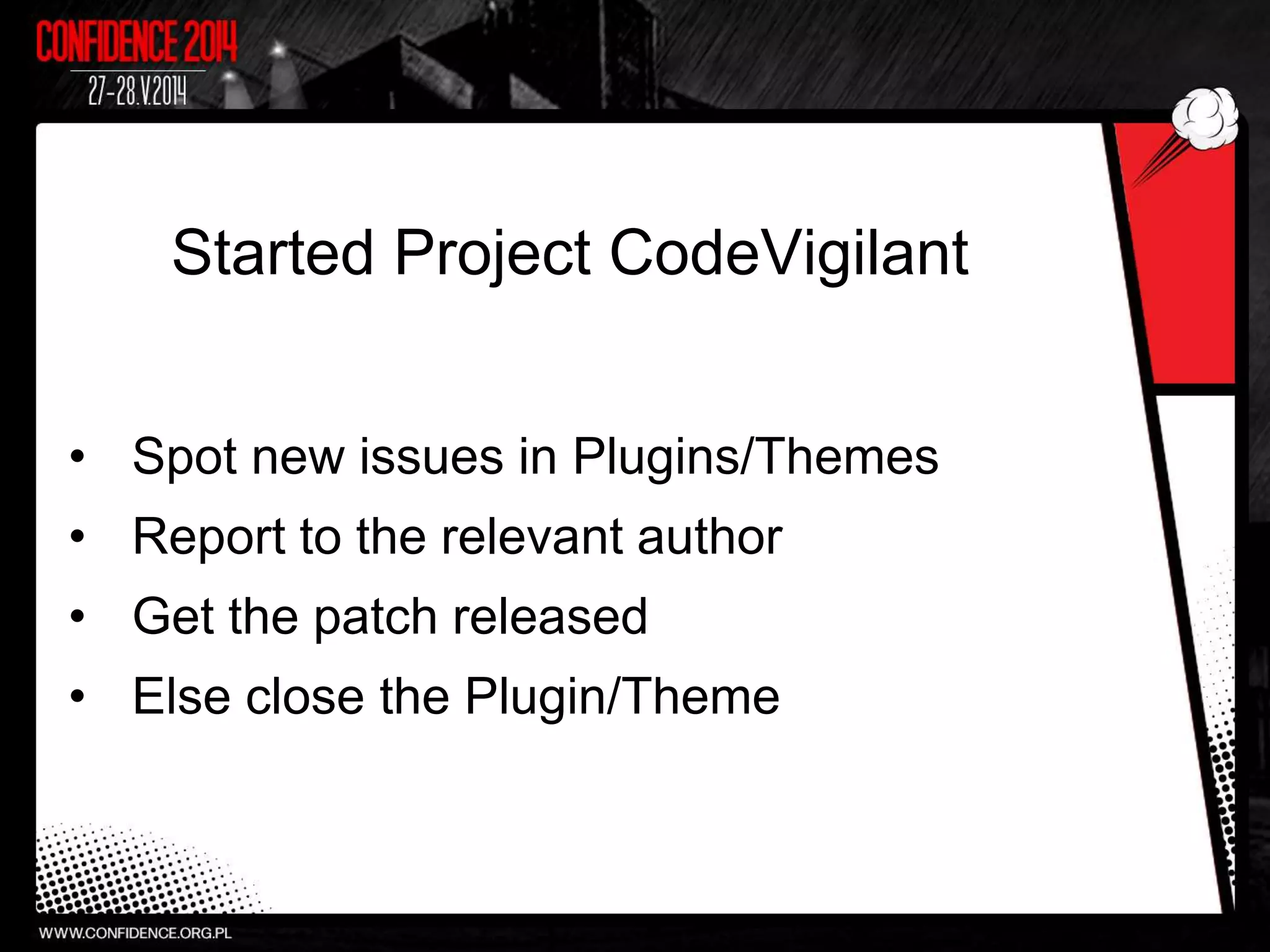 Started Project CodeVigilant
• Spot new issues in Plugins/Themes
• Report to the relevant author
• Get the patch released
• Else close the Plugin/Theme
 