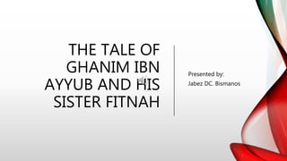 THE TALE OF
GHANIM IBN
AYYUB AND HIS
SISTER FITNAH
Presented by:
Jabez DC. Bismanos
 