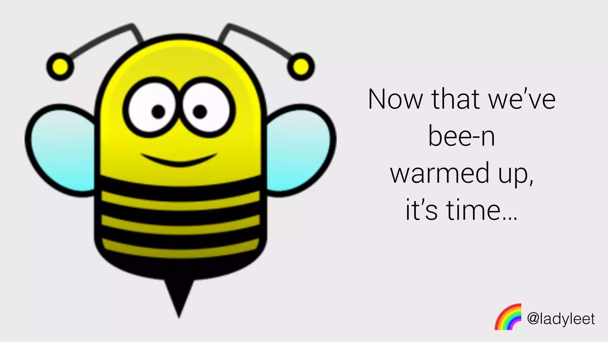 @ladyleet
Now that we’ve
bee-n
warmed up,
it’s time…
 