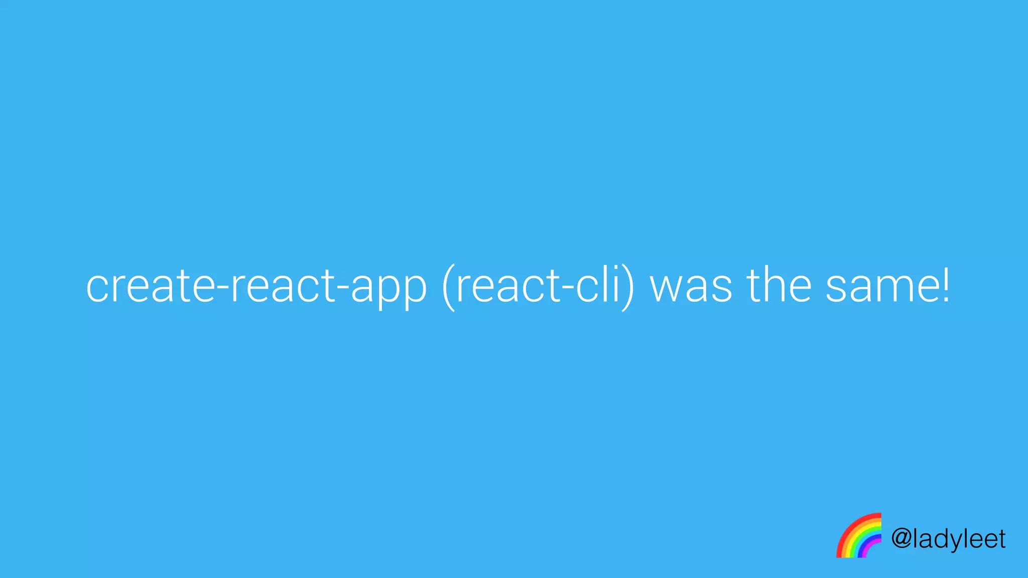 made with keynote
create-react-app (react-cli) was the same!
@ladyleet
 