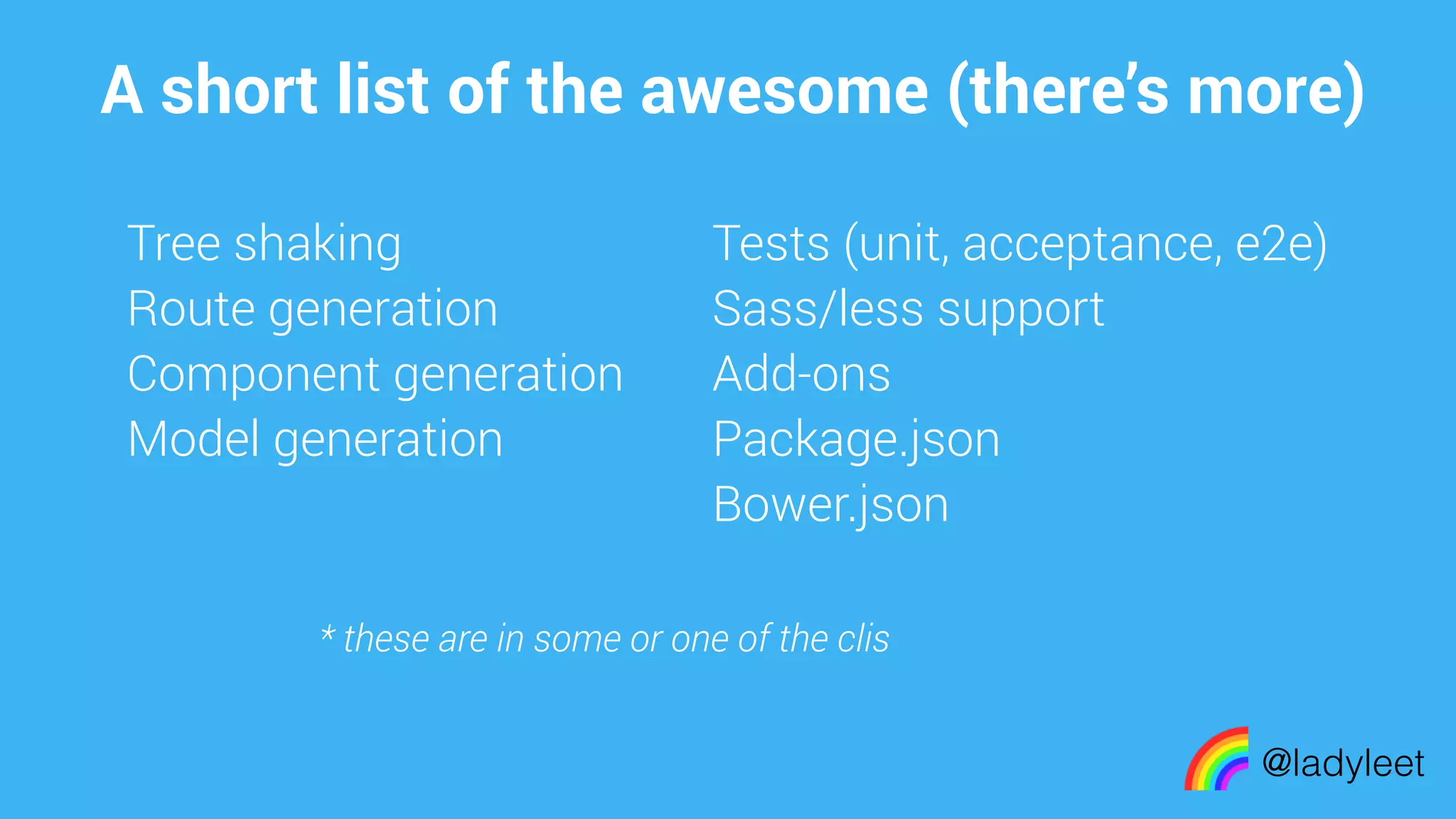 made with keynote
A short list of the awesome (there’s more)
@ladyleet
Tree shaking
Route generation
Component generation
Model generation
Tests (unit, acceptance, e2e)
Sass/less support
Add-ons
Package.json
Bower.json
* these are in some or one of the clis
 