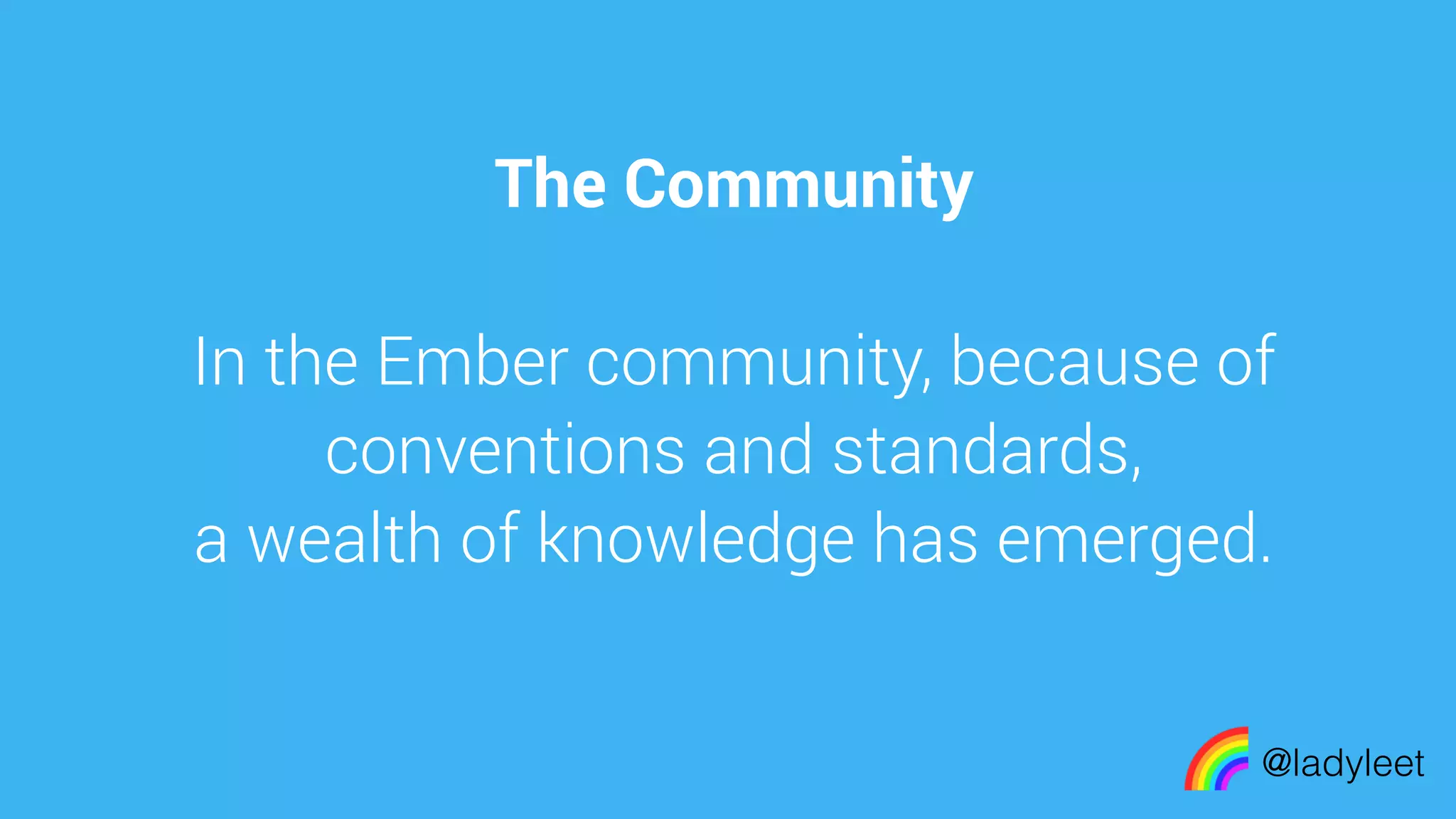 made with keynote
The Community
In the Ember community, because of
conventions and standards,
a wealth of knowledge has emerged.
@ladyleet
 