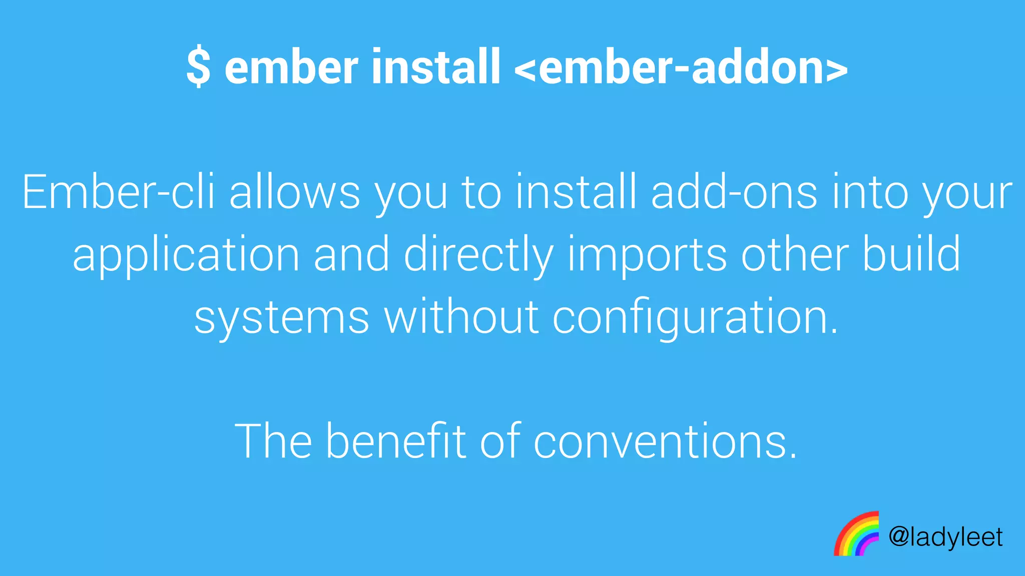 made with keynote
$ ember install <ember-addon>
Ember-cli allows you to install add-ons into your
application and directly imports other build
systems without conﬁguration.
The beneﬁt of conventions.
@ladyleet
 