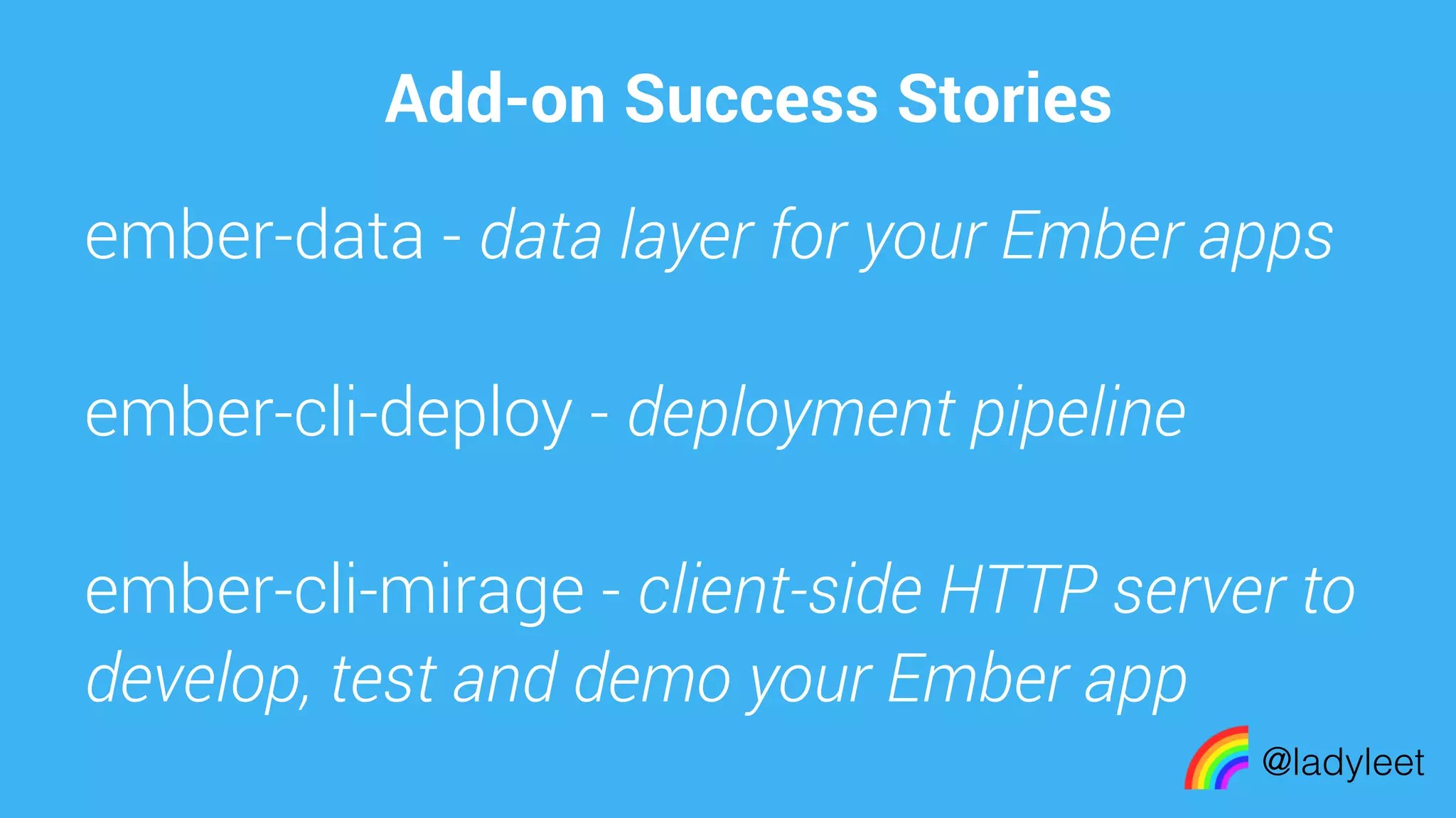 made with keynote
Add-on Success Stories
@ladyleet
ember-data - data layer for your Ember apps
ember-cli-deploy - deployment pipeline
ember-cli-mirage - client-side HTTP server to
develop, test and demo your Ember app
 
