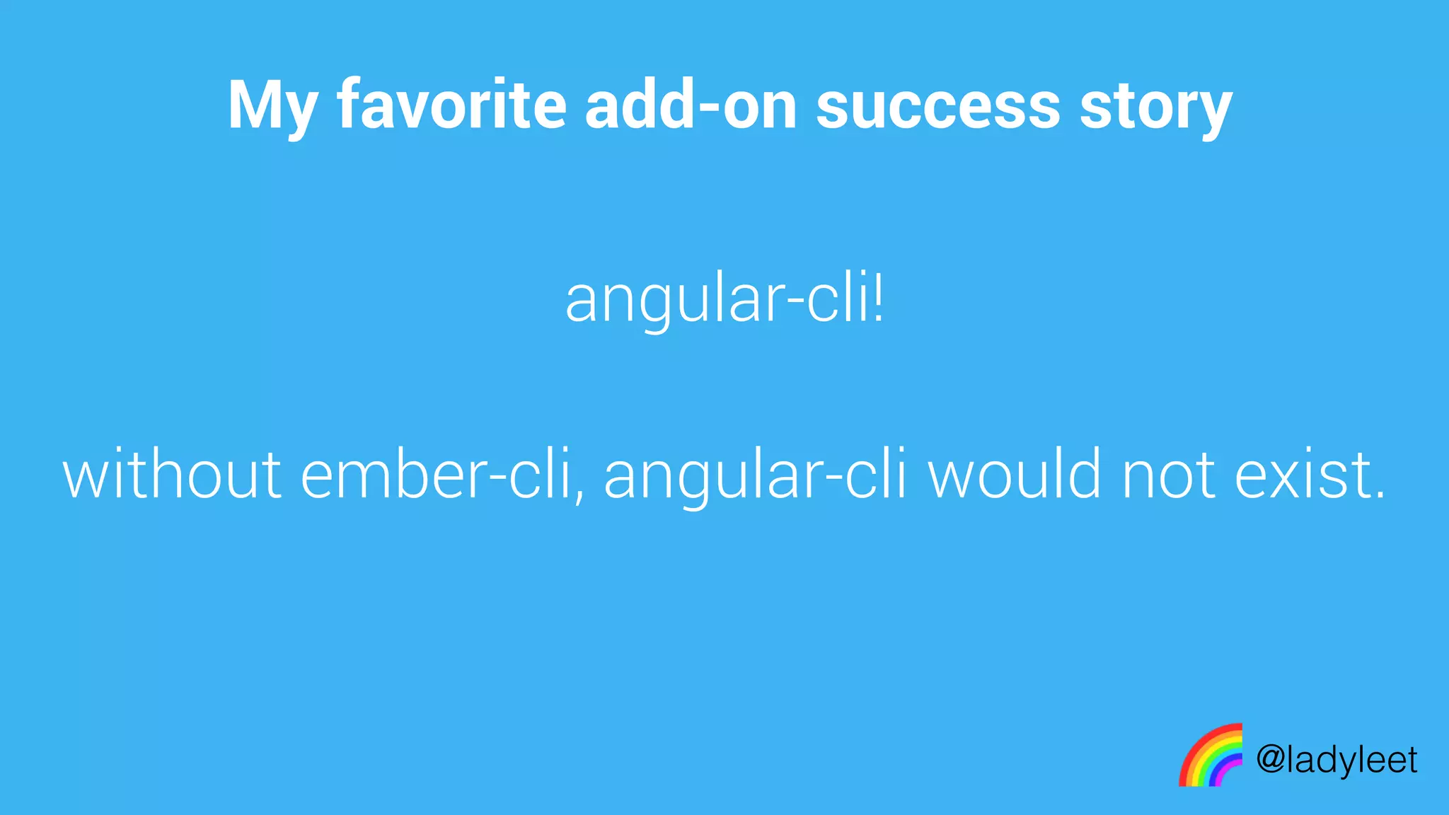 made with keynote
My favorite add-on success story
@ladyleet
angular-cli!
without ember-cli, angular-cli would not exist.
 