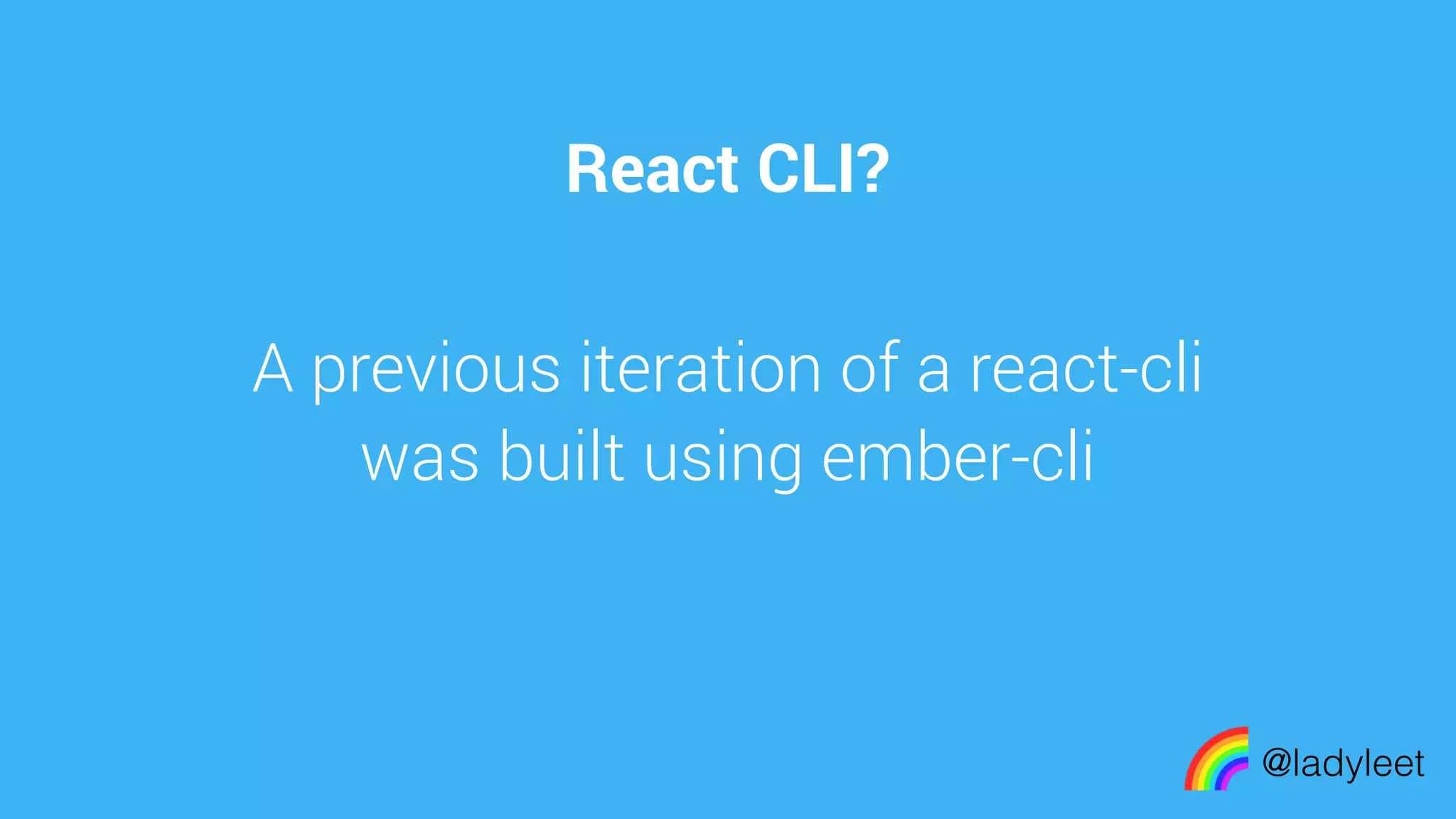 made with keynote
React CLI?
@ladyleet
A previous iteration of a react-cli
was built using ember-cli
 