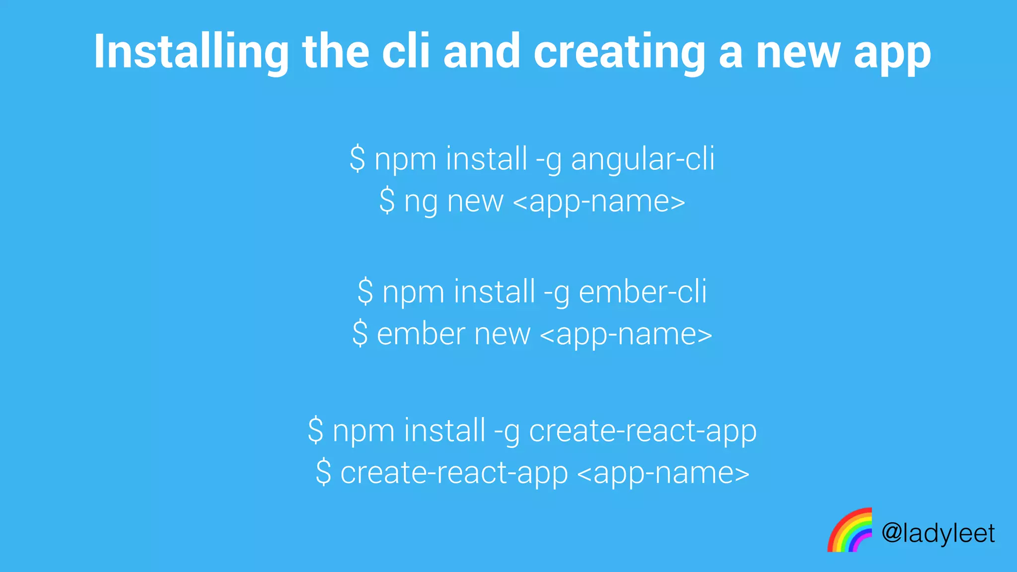 made with keynote$ npm install -g ember-cli
$ ember new <app-name>
@ladyleet
$ npm install -g angular-cli
$ ng new <app-name>
Installing the cli and creating a new app
$ npm install -g create-react-app
$ create-react-app <app-name>
 