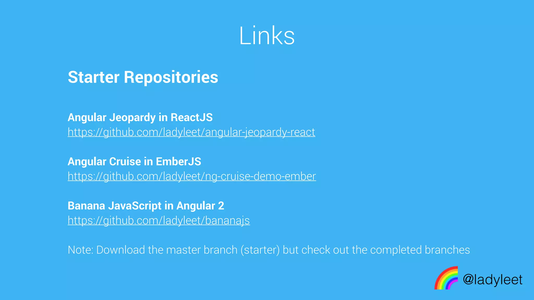 made with keynote
Links
@ladyleet
Starter Repositories
Angular Jeopardy in ReactJS
https://github.com/ladyleet/angular-jeopardy-react
Angular Cruise in EmberJS
https://github.com/ladyleet/ng-cruise-demo-ember
Banana JavaScript in Angular 2
https://github.com/ladyleet/bananajs
Note: Download the master branch (starter) but check out the completed branches
 