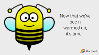 @ladyleet
Now that we’ve
bee-n
warmed up,
it’s time…
 