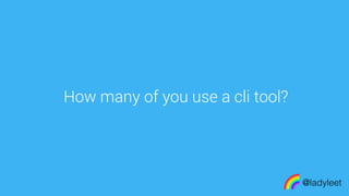 made with keynote
How many of you use a cli tool?
@ladyleet
 