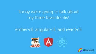 made with keynote
Today we’re going to talk about
my three favorite clis!
ember-cli, angular-cli, and react-cli
@ladyleet
 